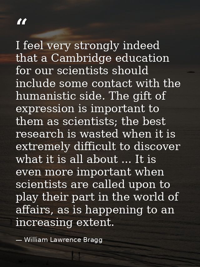 I feel very strongly indeed that a Cambridge education for our scientists should include some contact with the humanisti — William Lawrence Bragg