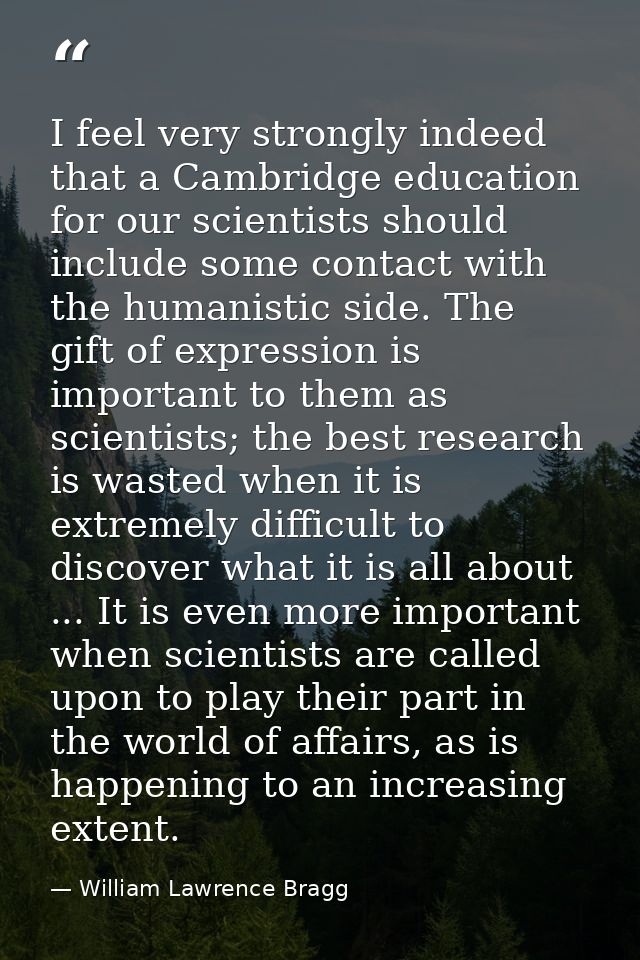 I feel very strongly indeed that a Cambridge education for our scientists should include some contact with the humanisti — William Lawrence Bragg