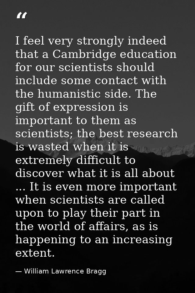 I feel very strongly indeed that a Cambridge education for our scientists should include some contact with the humanisti — William Lawrence Bragg