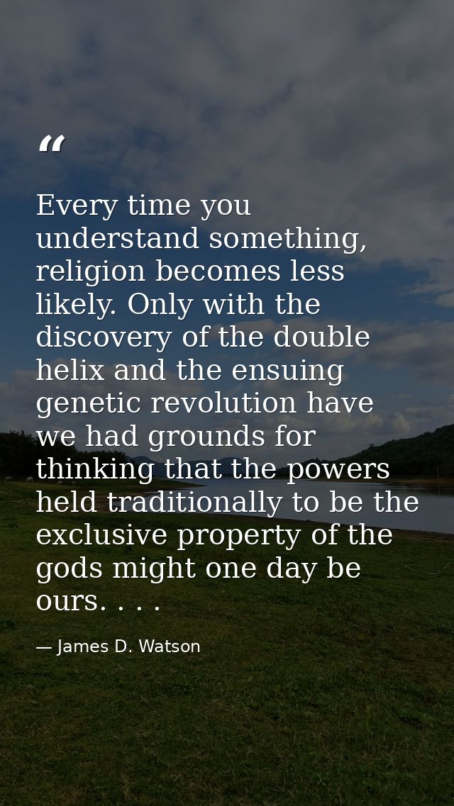 Every time you understand something, religion becomes less likely. Only with the discovery of the double helix and the e — James D. Watson