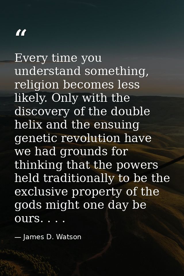 Every time you understand something, religion becomes less likely. Only with the discovery of the double helix and the e — James D. Watson