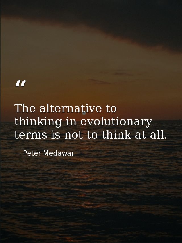 The alternative to thinking in evolutionary terms is not to think at all. — Peter Medawar