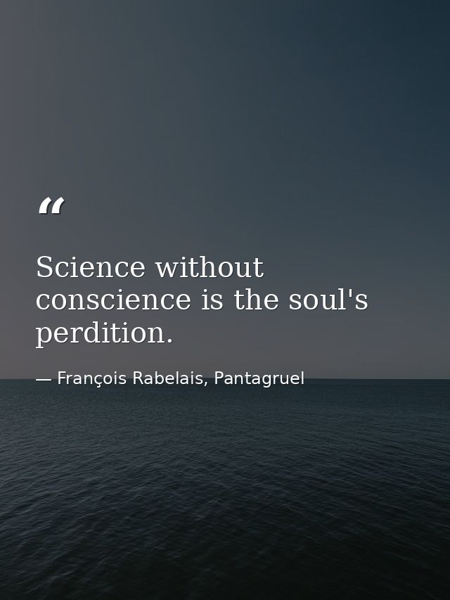 Science without conscience is the soul's perdition. — François Rabelais, Pantagruel