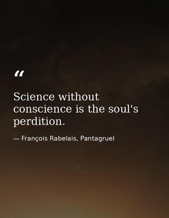 Science without conscience is the soul's perdition. — François Rabelais, Pantagruel