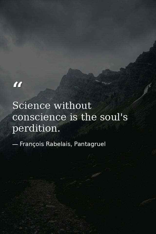 Science without conscience is the soul's perdition. — François Rabelais, Pantagruel