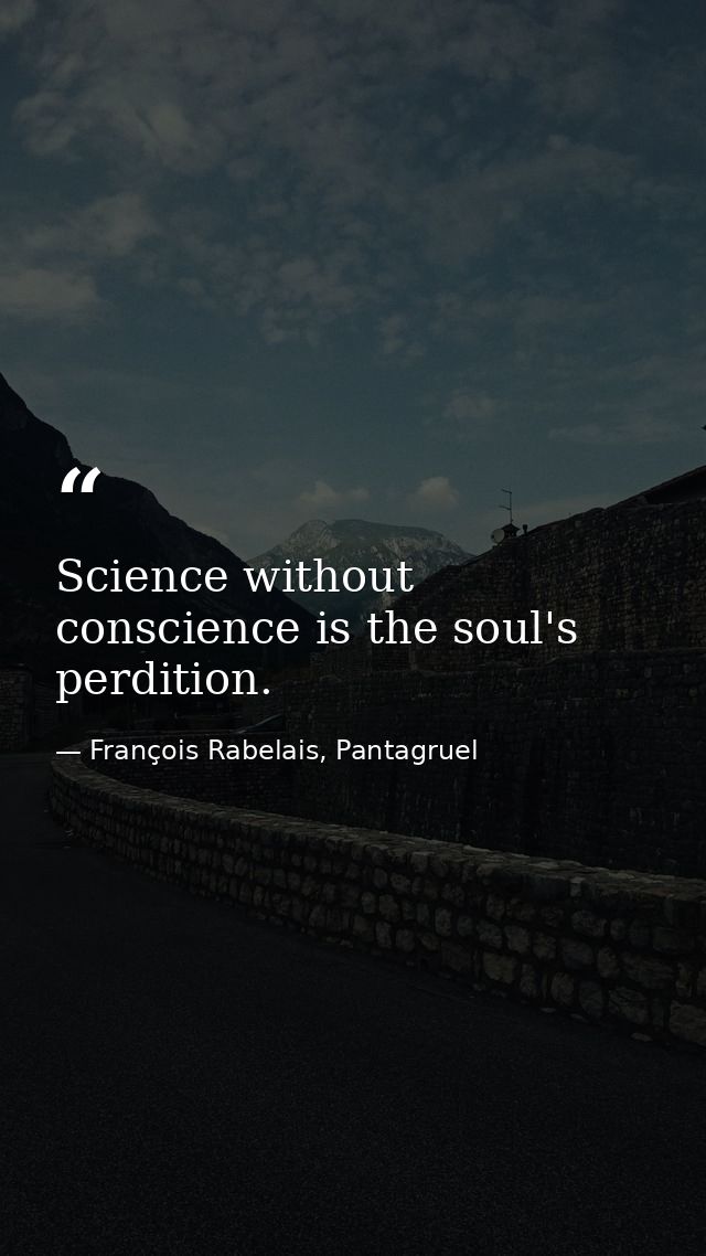 Science without conscience is the soul's perdition. — François Rabelais, Pantagruel