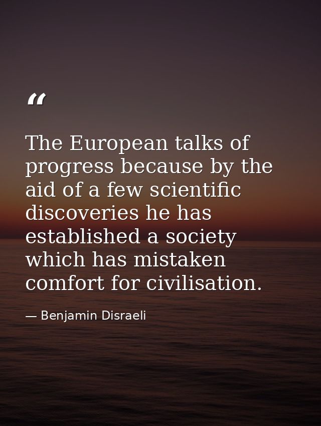 The European talks of progress because by the aid of a few scientific discoveries he has established a society which has — Benjamin Disraeli