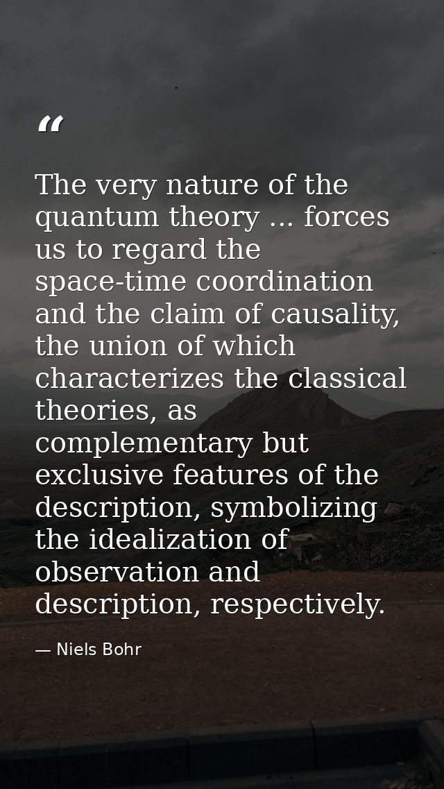 The very nature of the quantum theory ... forces us to regard the space-time coordination and the claim of causality, th — Niels Bohr