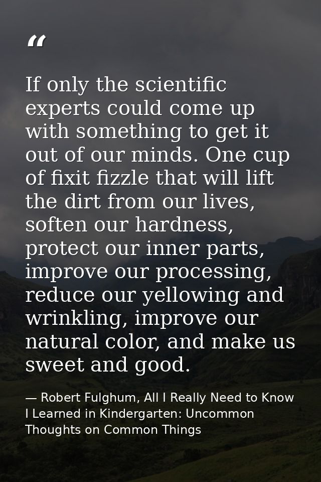 If only the scientific experts could come up with something to get it out of our minds. One cup of fixit fizzle that wil — Robert Fulghum, All I Really Need to Know I Learned in Kindergarten: Uncommon Thoughts on Common Things