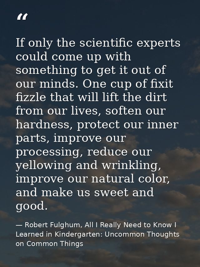 If only the scientific experts could come up with something to get it out of our minds. One cup of fixit fizzle that wil — Robert Fulghum, All I Really Need to Know I Learned in Kindergarten: Uncommon Thoughts on Common Things