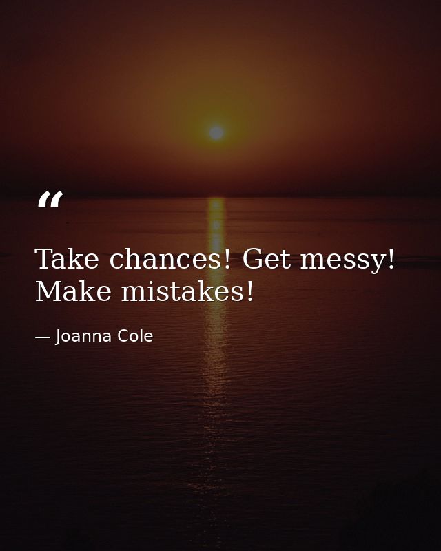 Take chances! Get messy! Make mistakes! — Joanna Cole