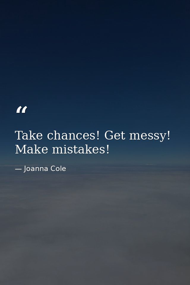 Take chances! Get messy! Make mistakes! — Joanna Cole