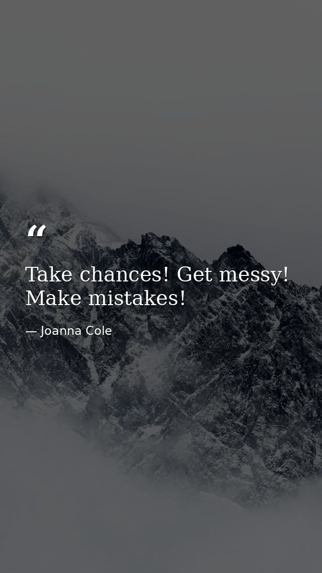 Take chances! Get messy! Make mistakes! — Joanna Cole