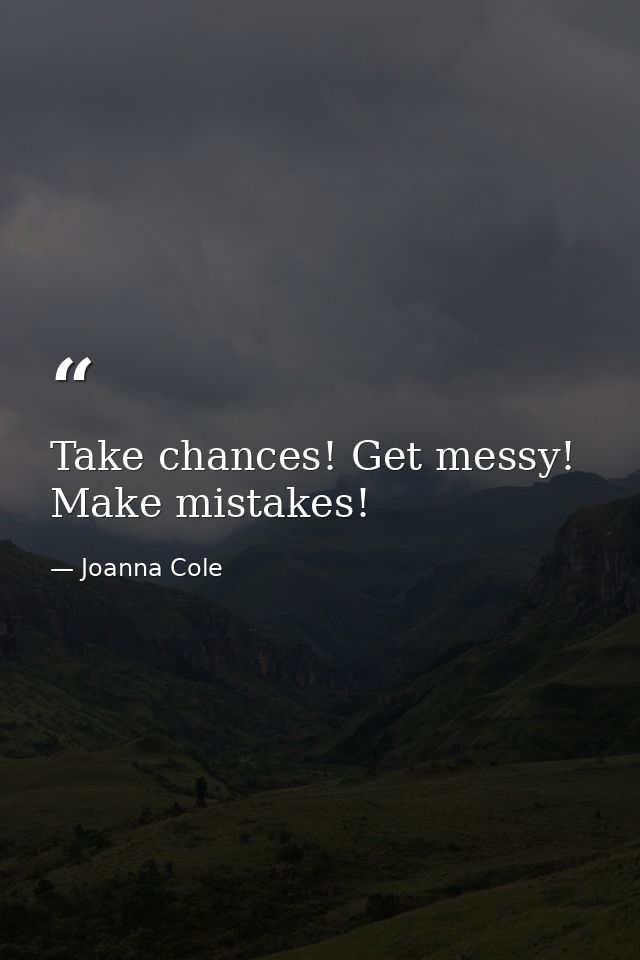 Take chances! Get messy! Make mistakes! — Joanna Cole
