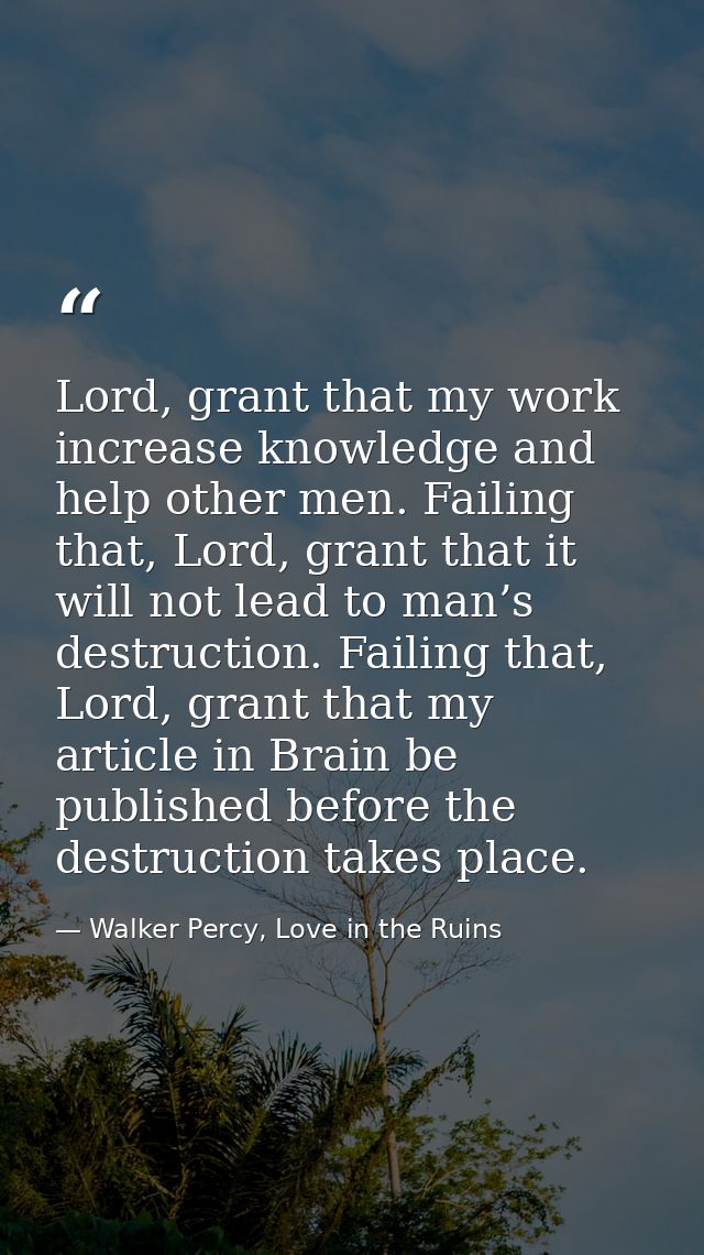 Lord, grant that my work increase knowledge and help other men. Failing that, Lord, grant that it will not lead to man’s — Walker Percy, Love in the Ruins