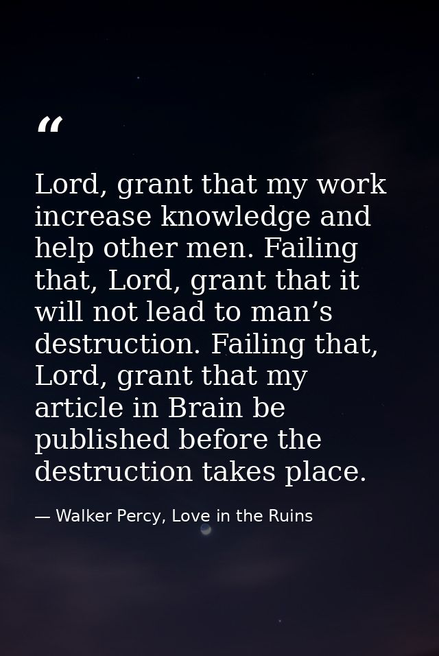 Lord, grant that my work increase knowledge and help other men. Failing that, Lord, grant that it will not lead to man’s — Walker Percy, Love in the Ruins