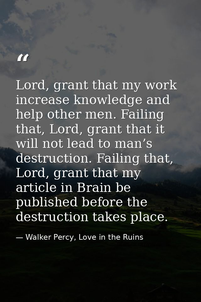 Lord, grant that my work increase knowledge and help other men. Failing that, Lord, grant that it will not lead to man’s — Walker Percy, Love in the Ruins
