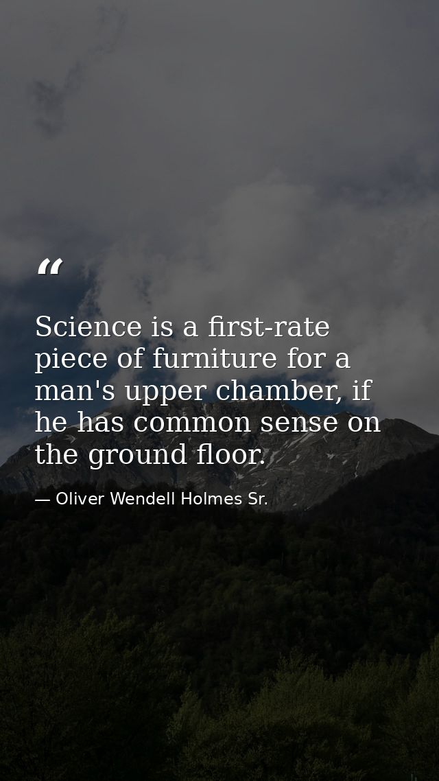Science is a first-rate piece of furniture for a man's upper chamber, if he has common sense on the ground floor. — Oliver Wendell Holmes Sr.