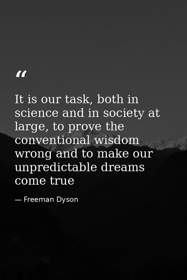 It is our task, both in science and in society at large, to prove the conventional wisdom wrong and to make our unpredic — Freeman Dyson