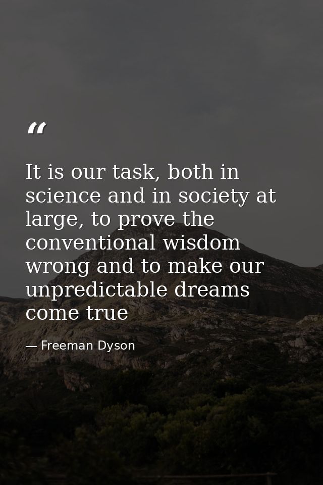 It is our task, both in science and in society at large, to prove the conventional wisdom wrong and to make our unpredic — Freeman Dyson