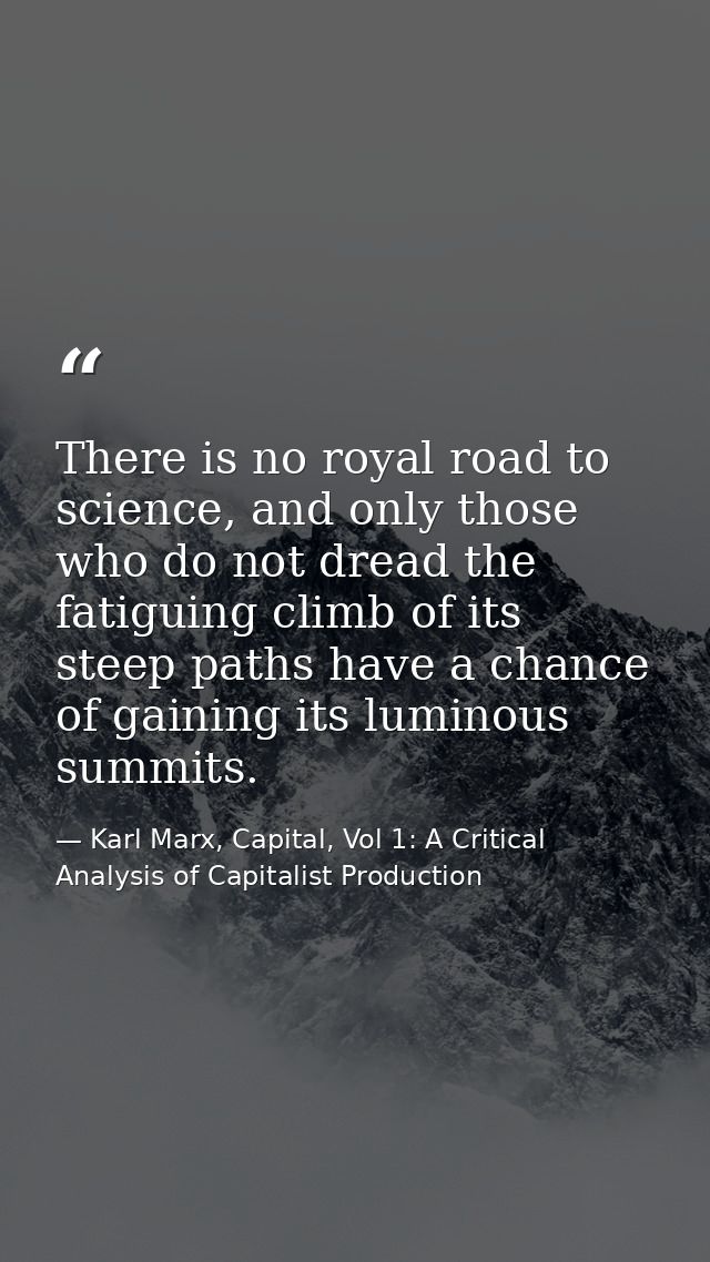 There is no royal road to science, and only those who do not dread the fatiguing climb of its steep paths have a chance  — Karl Marx, Capital, Vol 1: A Critical Analysis of Capitalist Production