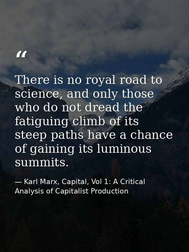 There is no royal road to science, and only those who do not dread the fatiguing climb of its steep paths have a chance  — Karl Marx, Capital, Vol 1: A Critical Analysis of Capitalist Production