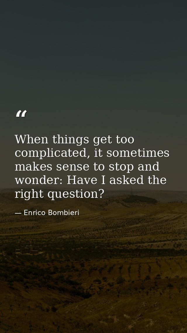 When things get too complicated, it sometimes makes sense to stop and wonder: Have I asked the right question? — Enrico Bombieri