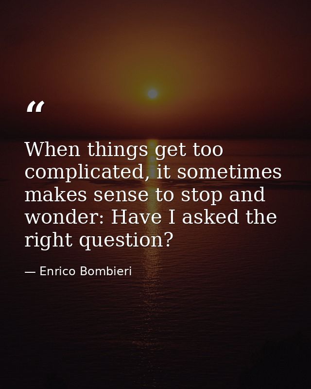 When things get too complicated, it sometimes makes sense to stop and wonder: Have I asked the right question? — Enrico Bombieri