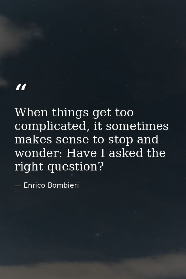 When things get too complicated, it sometimes makes sense to stop and wonder: Have I asked the right question? — Enrico Bombieri
