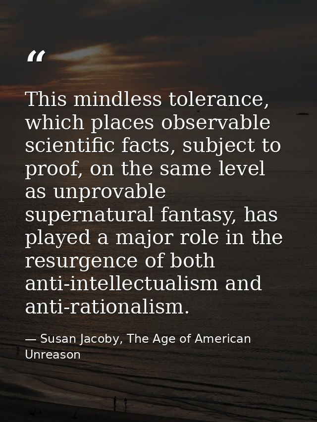 This mindless tolerance, which places observable scientific facts, subject to proof, on the same level as unprovable sup — Susan Jacoby, The Age of American Unreason