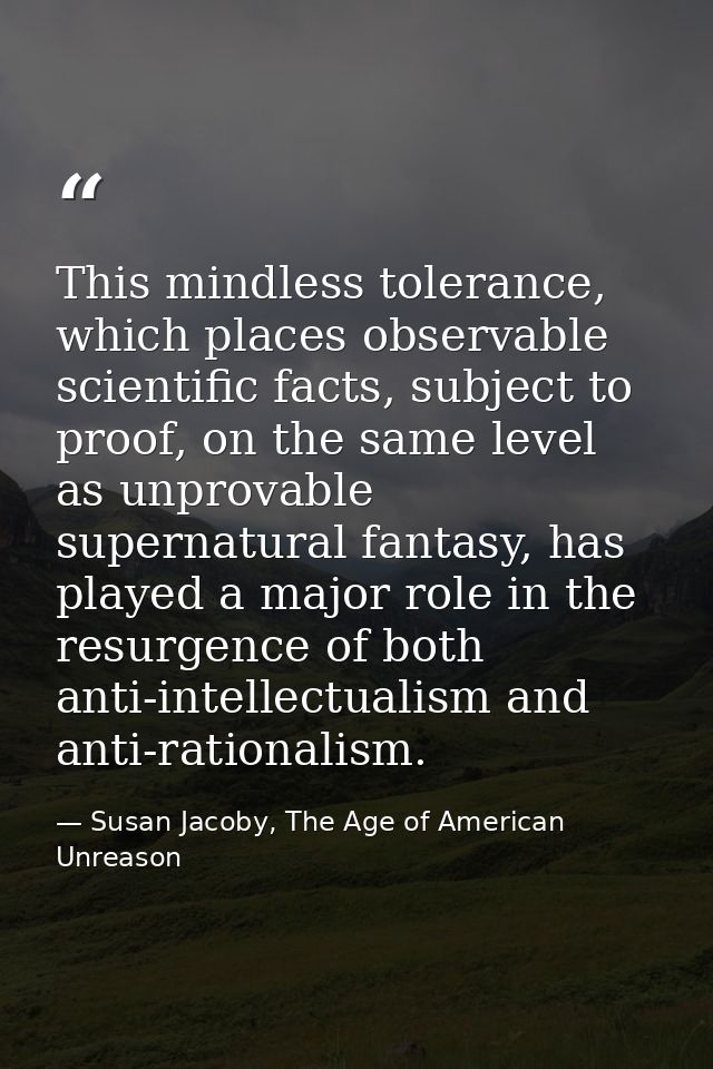 This mindless tolerance, which places observable scientific facts, subject to proof, on the same level as unprovable sup — Susan Jacoby, The Age of American Unreason