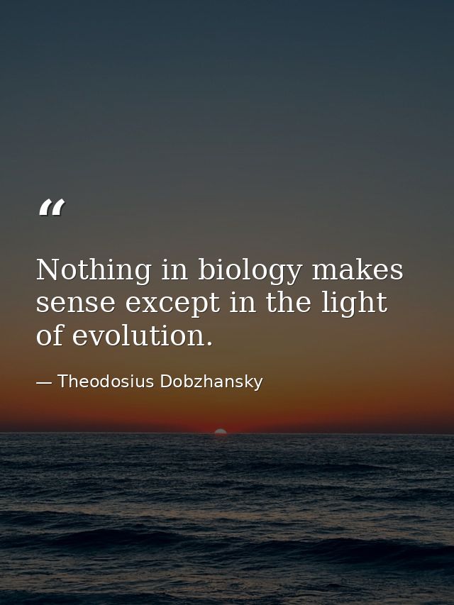 Nothing in biology makes sense except in the light of evolution. — Theodosius Dobzhansky