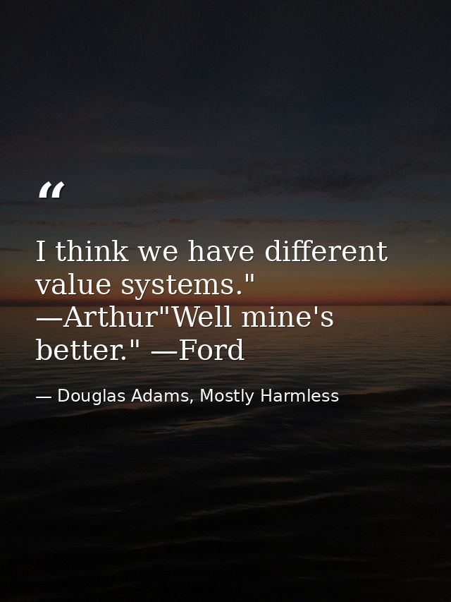 I think we have different value systems." —Arthur"Well mine's better." —Ford — Douglas Adams, Mostly Harmless