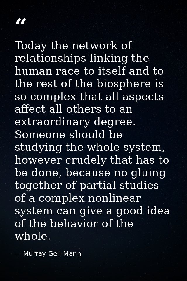 Today the network of relationships linking the human race to itself and to the rest of the biosphere is so complex that  — Murray Gell-Mann