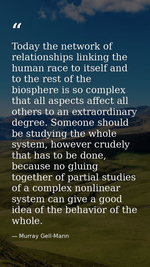 Today the network of relationships linking the human race to itself and to the rest of the biosphere is so complex that  — Murray Gell-Mann