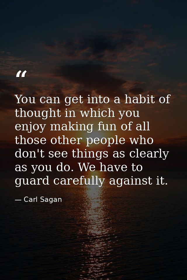 You can get into a habit of thought in which you enjoy making fun of all those other people who don't see things as clea — Carl Sagan