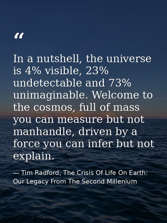 In a nutshell, the universe is 4% visible, 23% undetectable and 73% unimaginable. Welcome to the cosmos, full of mass yo — Tim Radford, The Crisis Of Life On Earth: Our Legacy From The Second Millenium