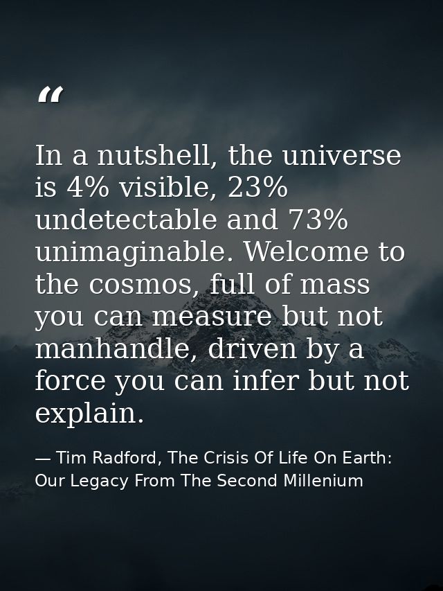 In a nutshell, the universe is 4% visible, 23% undetectable and 73% unimaginable. Welcome to the cosmos, full of mass yo — Tim Radford, The Crisis Of Life On Earth: Our Legacy From The Second Millenium