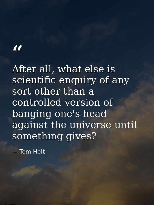After all, what else is scientific enquiry of any sort other than a controlled version of banging one's head against the — Tom Holt