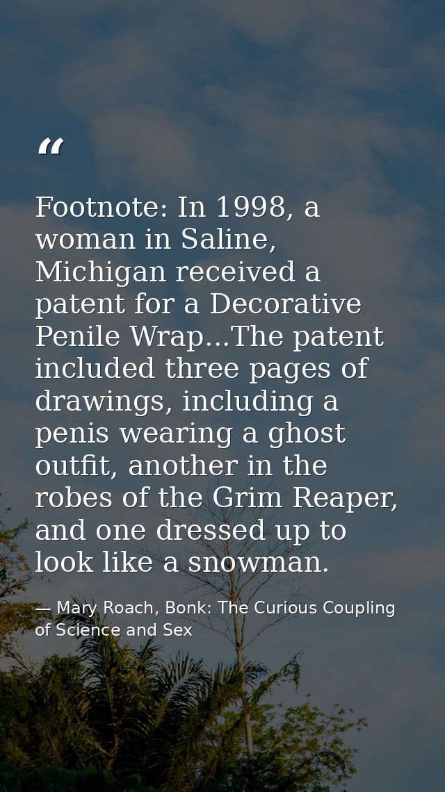 Footnote: In 1998, a woman in Saline, Michigan received a patent for a Decorative Penile Wrap...The patent included thre — Mary Roach, Bonk: The Curious Coupling of Science and Sex