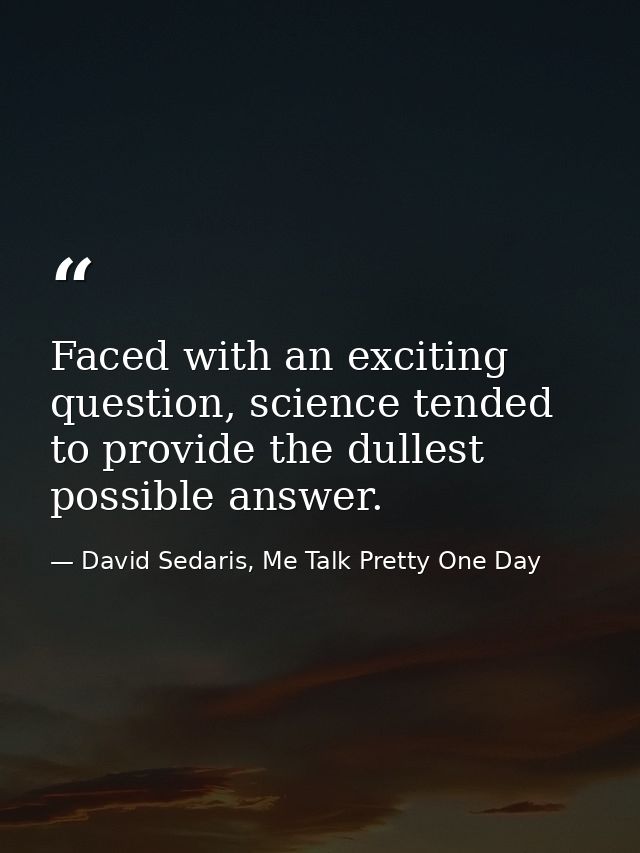Faced with an exciting question, science tended to provide the dullest possible answer. — David Sedaris, Me Talk Pretty One Day