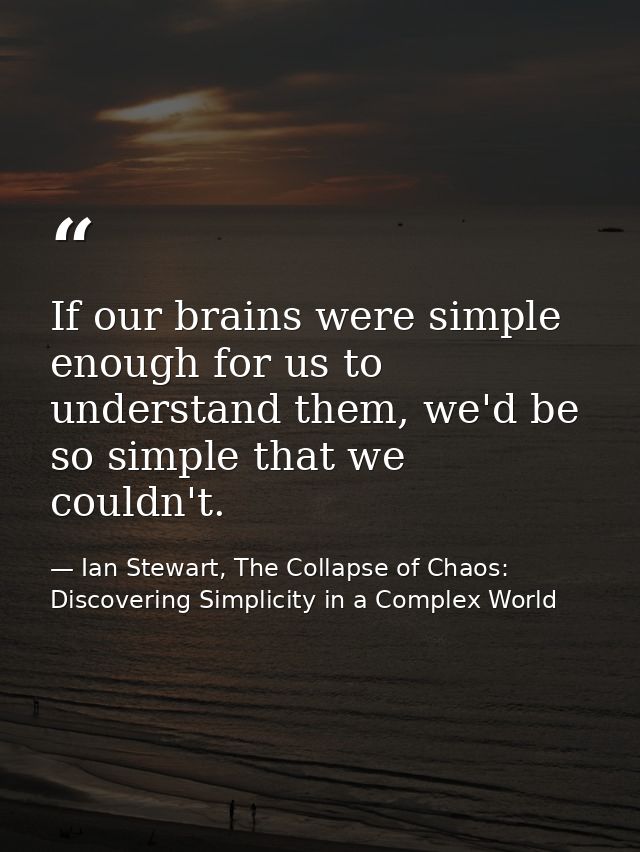If our brains were simple enough for us to understand them, we'd be so simple that we couldn't. — Ian Stewart, The Collapse of Chaos: Discovering Simplicity in a Complex World
