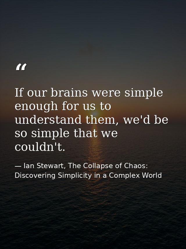 If our brains were simple enough for us to understand them, we'd be so simple that we couldn't. — Ian Stewart, The Collapse of Chaos: Discovering Simplicity in a Complex World