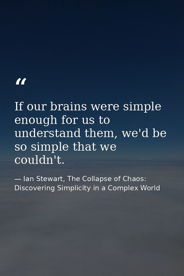 If our brains were simple enough for us to understand them, we'd be so simple that we couldn't. — Ian Stewart, The Collapse of Chaos: Discovering Simplicity in a Complex World