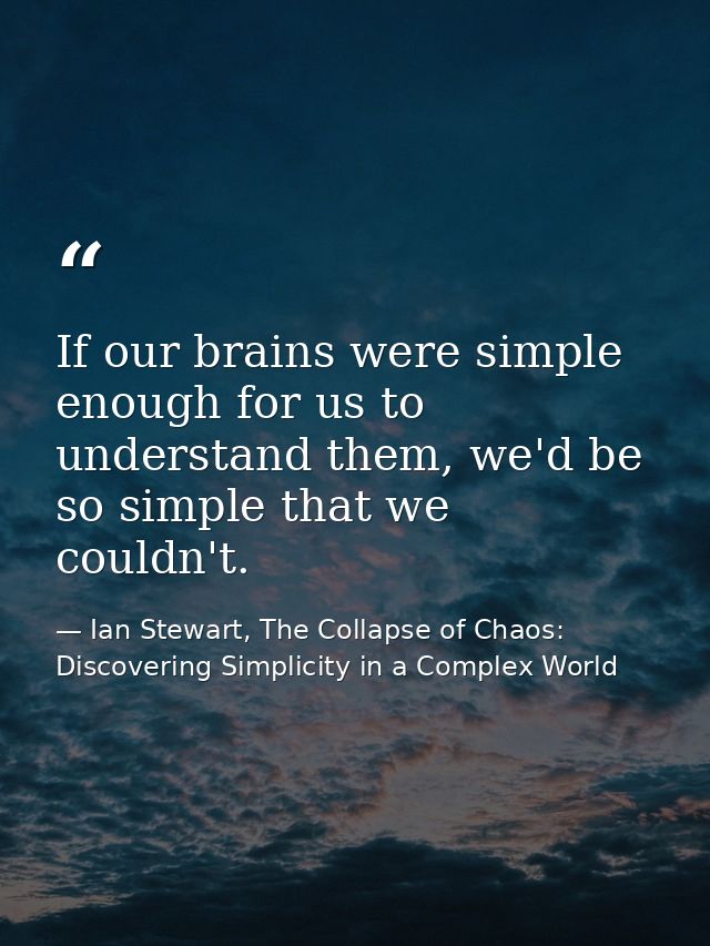 If our brains were simple enough for us to understand them, we'd be so simple that we couldn't. — Ian Stewart, The Collapse of Chaos: Discovering Simplicity in a Complex World