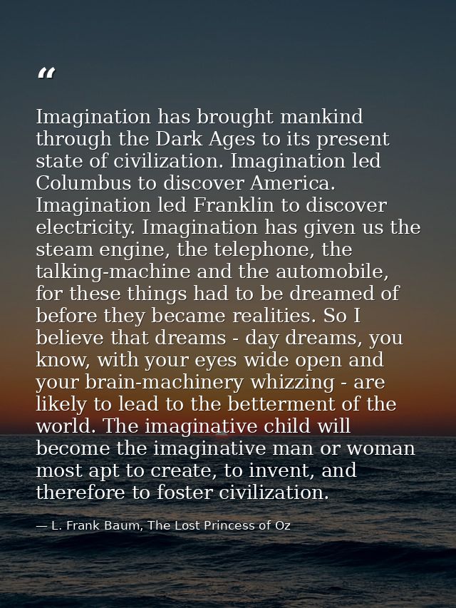 Imagination has brought mankind through the Dark Ages to its present state of civilization. Imagination led Columbus to  — L. Frank Baum, The Lost Princess of Oz