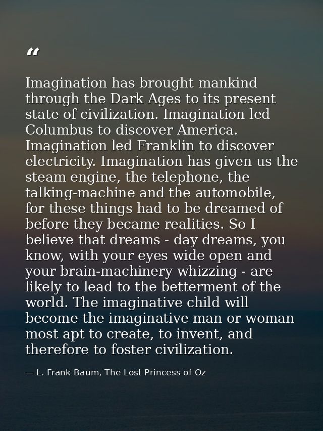 Imagination has brought mankind through the Dark Ages to its present state of civilization. Imagination led Columbus to  — L. Frank Baum, The Lost Princess of Oz