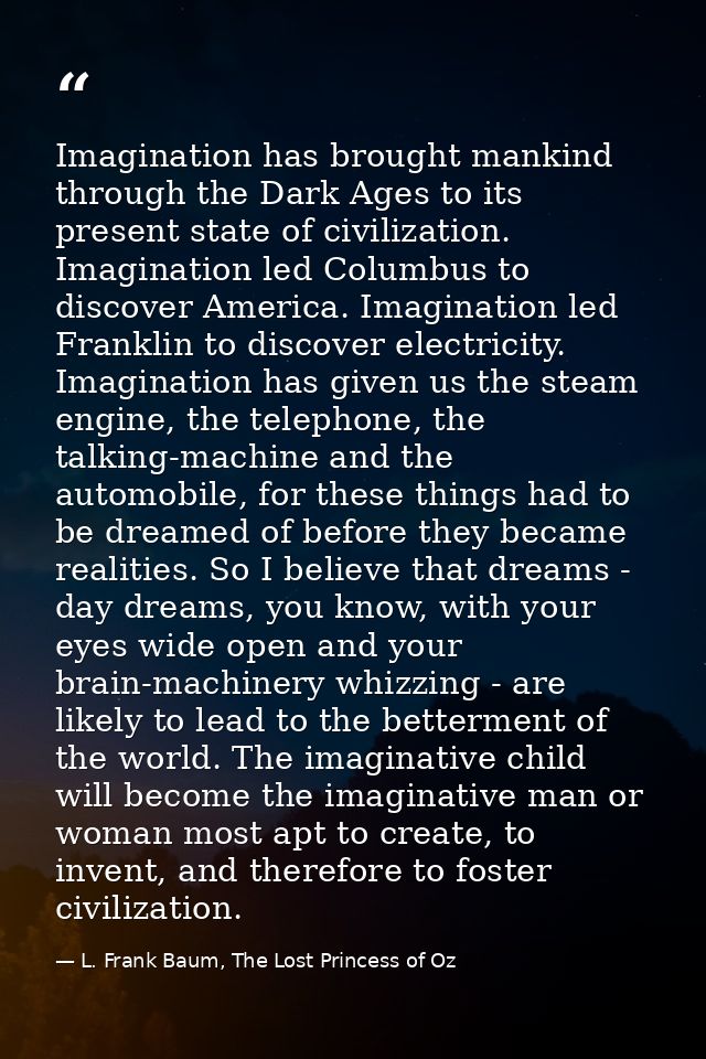 Imagination has brought mankind through the Dark Ages to its present state of civilization. Imagination led Columbus to  — L. Frank Baum, The Lost Princess of Oz