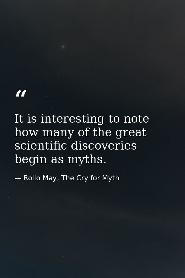 It is interesting to note how many of the great scientific discoveries begin as myths. — Rollo May, The Cry for Myth