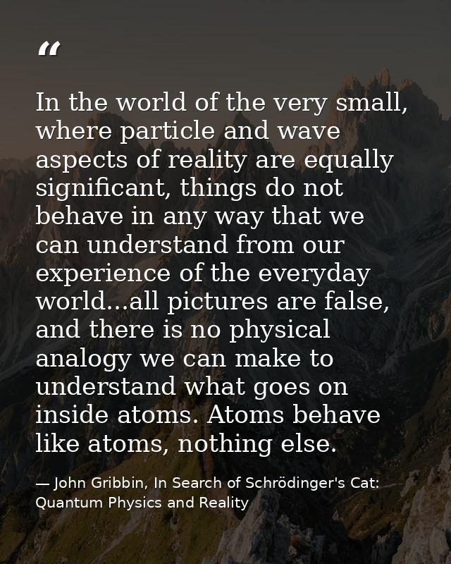In the world of the very small, where particle and wave aspects of reality are equally significant, things do not behave — John Gribbin, In Search of Schrödinger's Cat: Quantum Physics and Reality